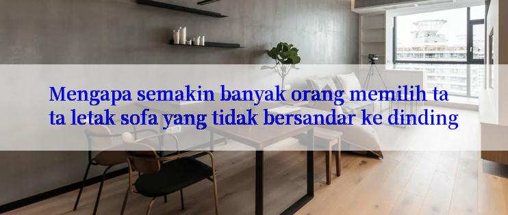 Mengapa semakin banyak orang memilih tata letak sofa yang tidak bersandar ke dinding