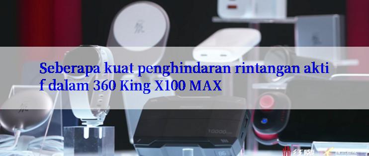 Seberapa kuat penghindaran rintangan aktif dalam 360 King X100 MAX