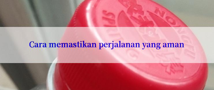 Cara memastikan perjalanan yang aman