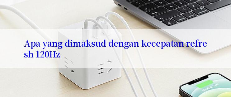 Apa yang dimaksud dengan kecepatan refresh 120Hz