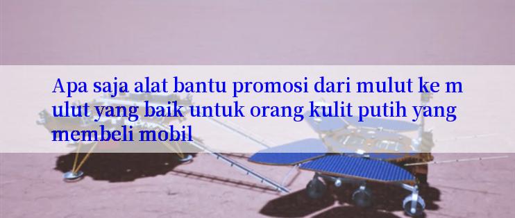 Apa saja alat bantu promosi dari mulut ke mulut yang baik untuk orang kulit putih yang membeli mobil