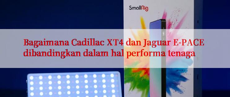 Bagaimana Cadillac XT4 dan Jaguar E-PACE dibandingkan dalam hal performa tenaga