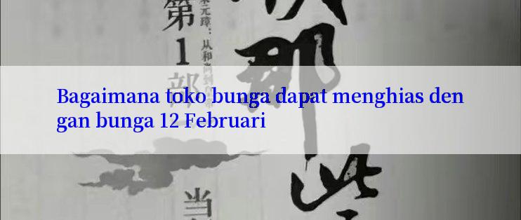 Bagaimana toko bunga dapat menghias dengan bunga 12 Februari