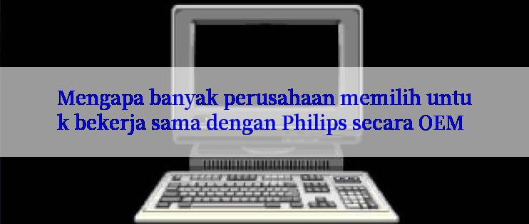 Mengapa banyak perusahaan memilih untuk bekerja sama dengan Philips secara OEM