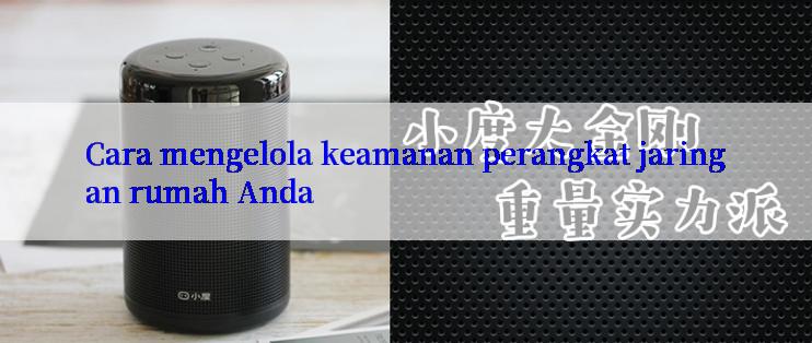 Cara mengelola keamanan perangkat jaringan rumah Anda