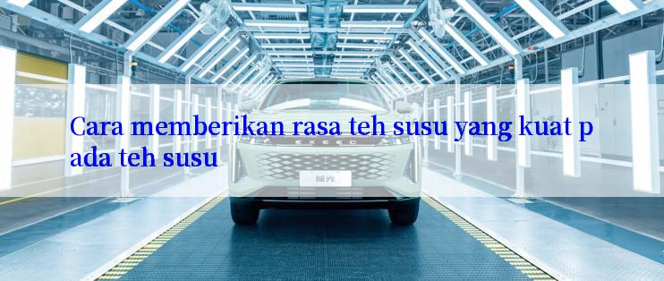 Cara memberikan rasa teh susu yang kuat pada teh susu