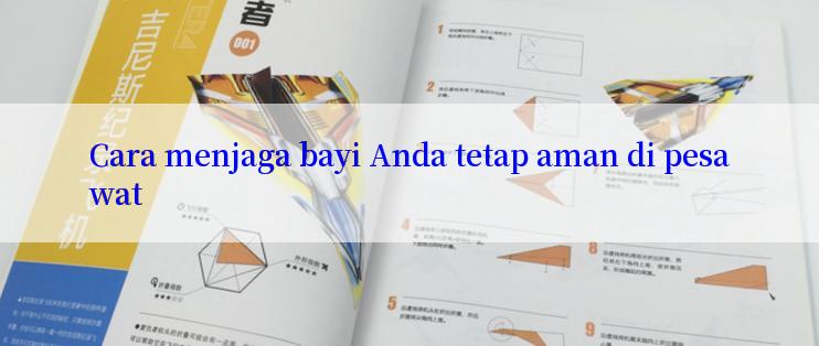 Cara menjaga bayi Anda tetap aman di pesawat