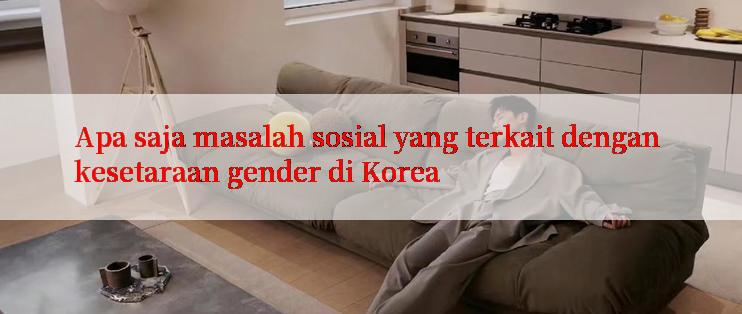 Apa saja masalah sosial yang terkait dengan kesetaraan gender di Korea