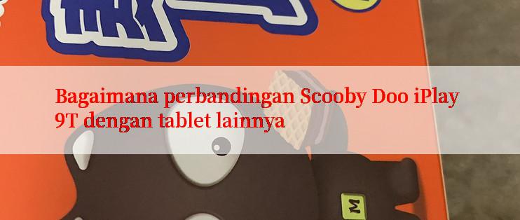 Bagaimana perbandingan Scooby Doo iPlay 9T dengan tablet lainnya