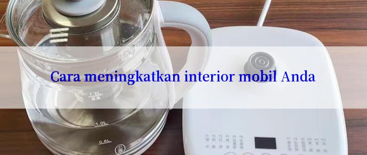 Cara meningkatkan interior mobil Anda