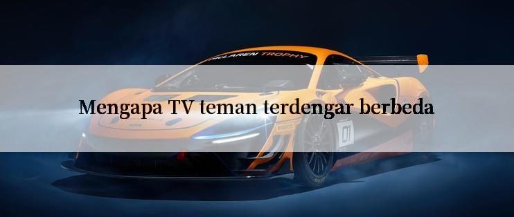 Mengapa TV teman terdengar berbeda