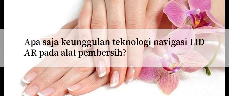 Apa saja keunggulan teknologi navigasi LIDAR pada alat pembersih?