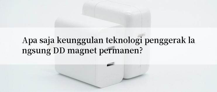 Apa saja keunggulan teknologi penggerak langsung DD magnet permanen?