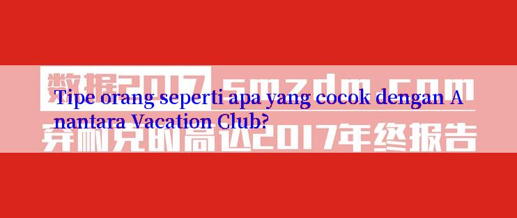 Tipe orang seperti apa yang cocok dengan Anantara Vacation Club?