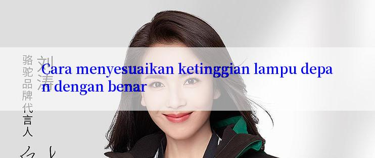 Cara menyesuaikan ketinggian lampu depan dengan benar