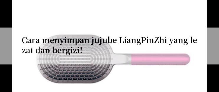 Cara menyimpan jujube LiangPinZhi yang lezat dan bergizi!