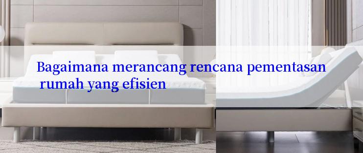 Bagaimana merancang rencana pementasan rumah yang efisien