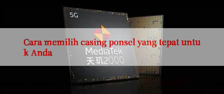 Cara memilih casing ponsel yang tepat untuk Anda