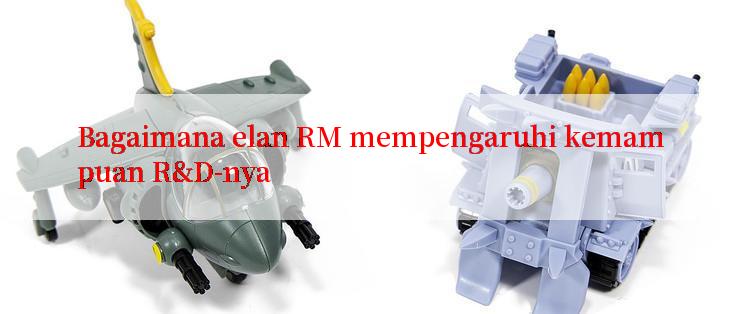 Bagaimana elan RM mempengaruhi kemampuan R&D-nya