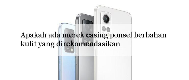 Apakah ada merek casing ponsel berbahan kulit yang direkomendasikan