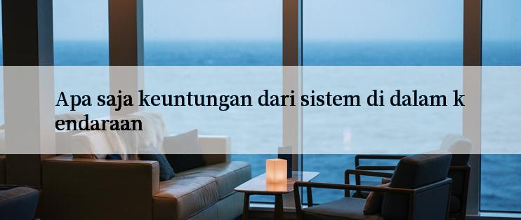 Apa saja keuntungan dari sistem di dalam kendaraan