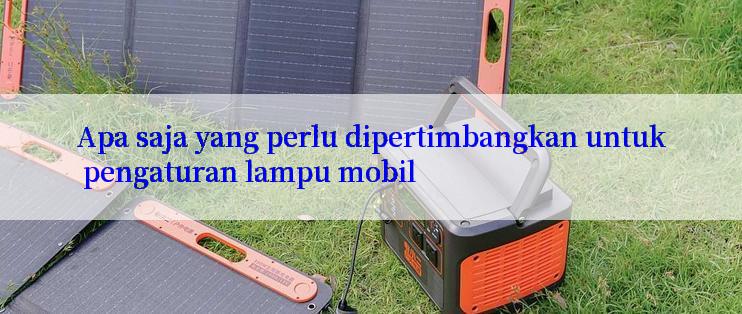 Apa saja yang perlu dipertimbangkan untuk pengaturan lampu mobil