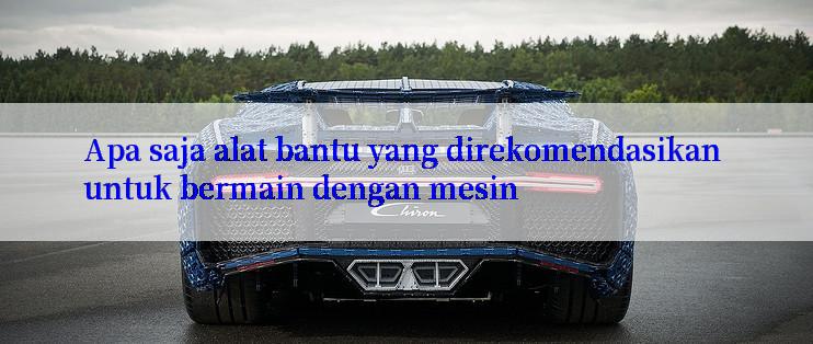 Apa saja alat bantu yang direkomendasikan untuk bermain dengan mesin