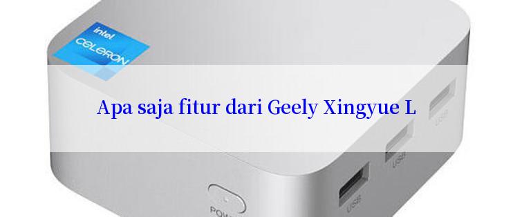 Apa saja fitur dari Geely Xingyue L