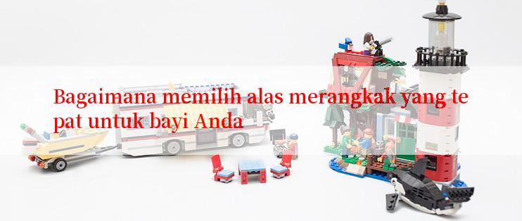 Bagaimana memilih alas merangkak yang tepat untuk bayi Anda