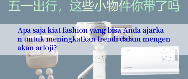 Apa saja kiat fashion yang bisa Anda ajarkan untuk meningkatkan trendi dalam mengenakan arloji?