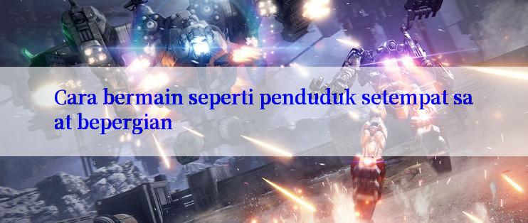 Cara bermain seperti penduduk setempat saat bepergian