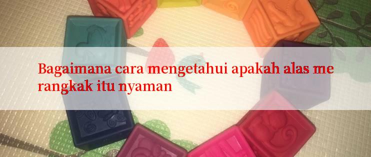 Bagaimana cara mengetahui apakah alas merangkak itu nyaman