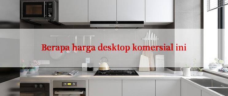 Berapa harga desktop komersial ini