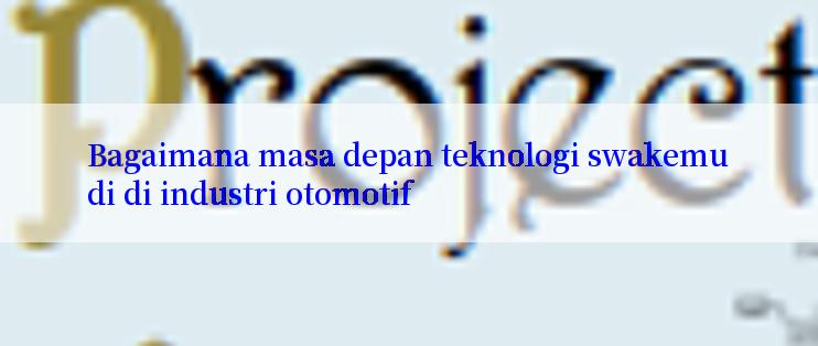 Bagaimana masa depan teknologi swakemudi di industri otomotif