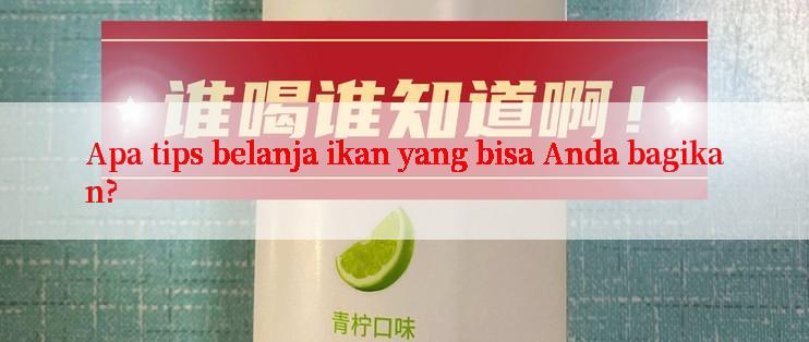 Apa tips belanja ikan yang bisa Anda bagikan?