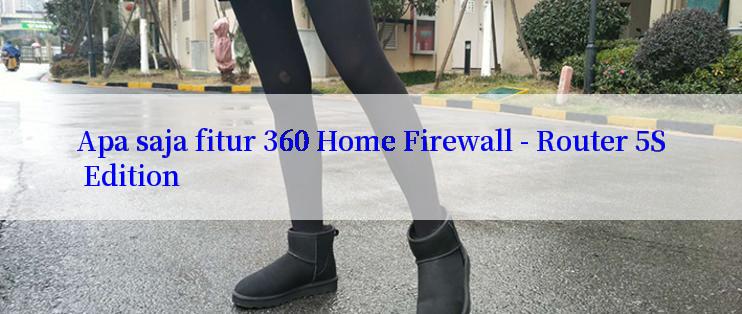 Apa saja fitur 360 Home Firewall - Router 5S Edition