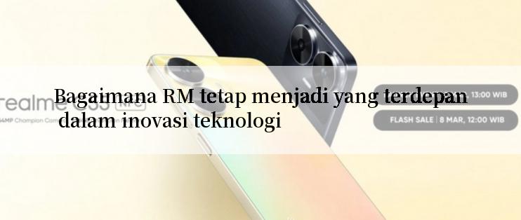 Bagaimana RM tetap menjadi yang terdepan dalam inovasi teknologi