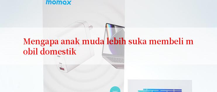 Mengapa anak muda lebih suka membeli mobil domestik