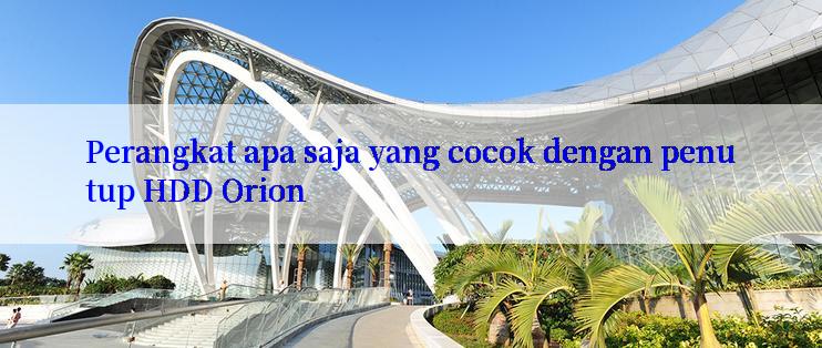 Perangkat apa saja yang cocok dengan penutup HDD Orion