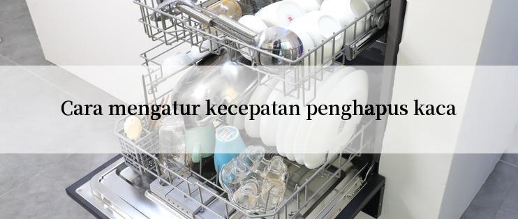 Cara mengatur kecepatan penghapus kaca