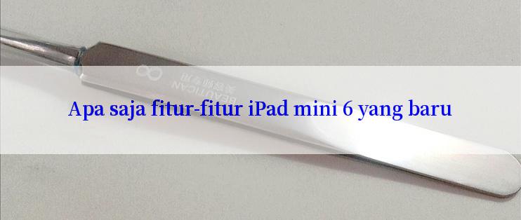 Apa saja fitur-fitur iPad mini 6 yang baru