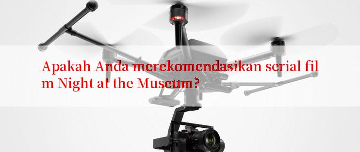 Apakah Anda merekomendasikan serial film Night at the Museum?