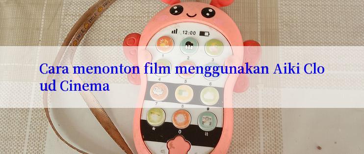 Cara menonton film menggunakan Aiki Cloud Cinema