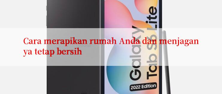 Cara merapikan rumah Anda dan menjaganya tetap bersih