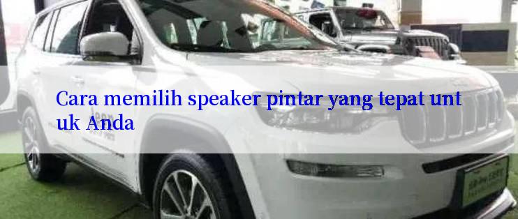 Cara memilih speaker pintar yang tepat untuk Anda