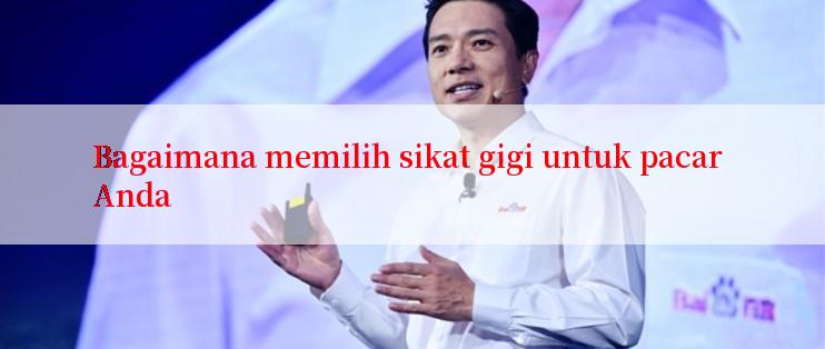 Bagaimana memilih sikat gigi untuk pacar Anda