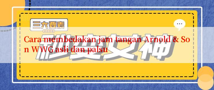 Cara membedakan jam tangan Arnold & Son WWG asli dan palsu