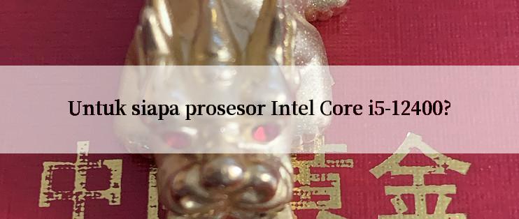 Untuk siapa prosesor Intel Core i5-12400?