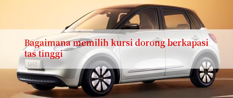 Bagaimana memilih kursi dorong berkapasitas tinggi