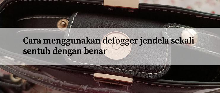 Cara menggunakan defogger jendela sekali sentuh dengan benar